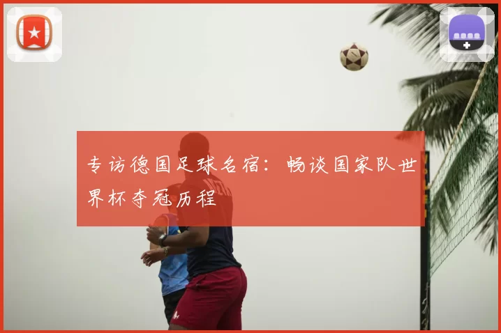 专访德国足球名宿:畅谈国家队世界杯夺冠历程