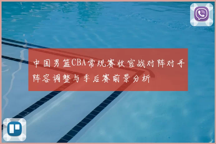 中国男篮CBA常规赛收官战对阵对手阵容调整与季后赛前景分析