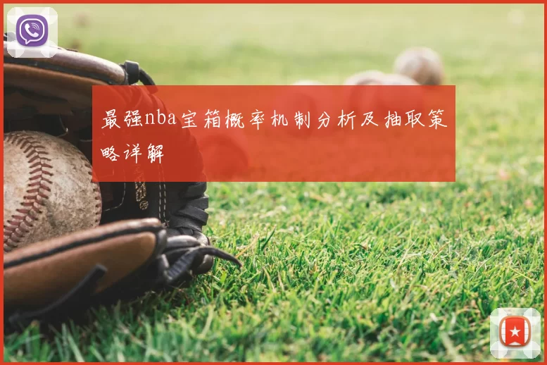 最强nba宝箱概率机制分析及抽取策略详解