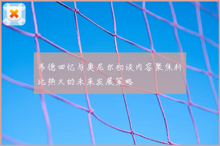 韦德回忆与奥尼尔初谈内容聚焦科比热火的未来发展策略