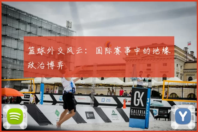 篮球外交风云：国际赛事中的地缘政治博弈