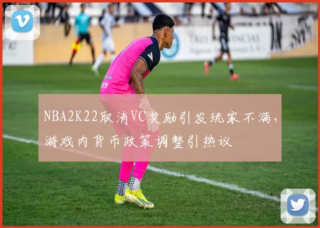 NBA2K22取消VC奖励引发玩家不满,游戏内货币政策调整引热议