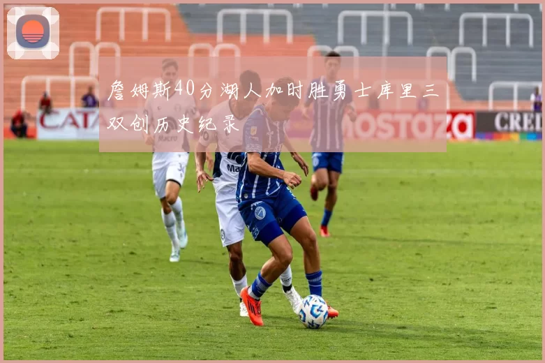 詹姆斯40分湖人加时胜勇士库里三双创历史纪录