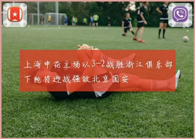 上海申花主场以3-2战胜浙江俱乐部下轮将迎战强敌北京国安