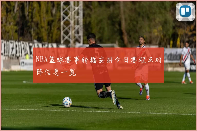 NBA篮球赛事转播安排今日赛程及对阵信息一览