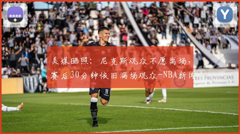 美媒晒照:尼克斯观众不愿离场,赛后30分钟依旧满场观众-NBA新闻