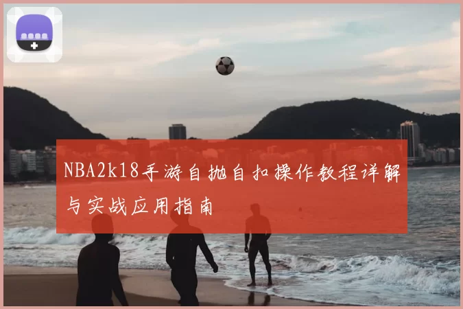 NBA2k18手游自抛自扣操作教程详解与实战应用指南