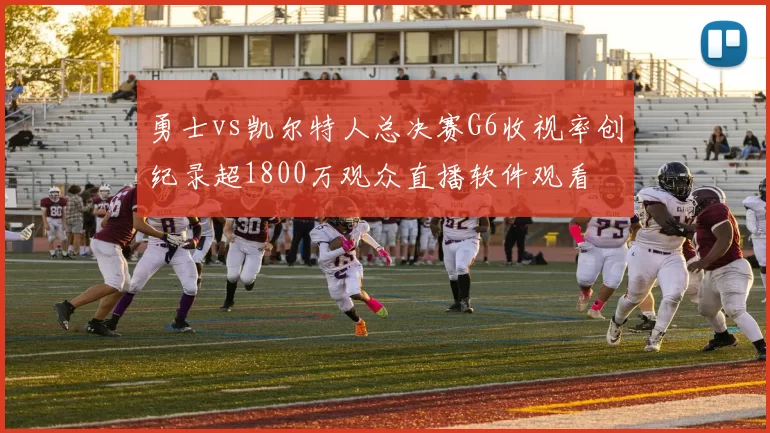 勇士vs凯尔特人总决赛G6收视率创纪录超1800万观众直播软件观看