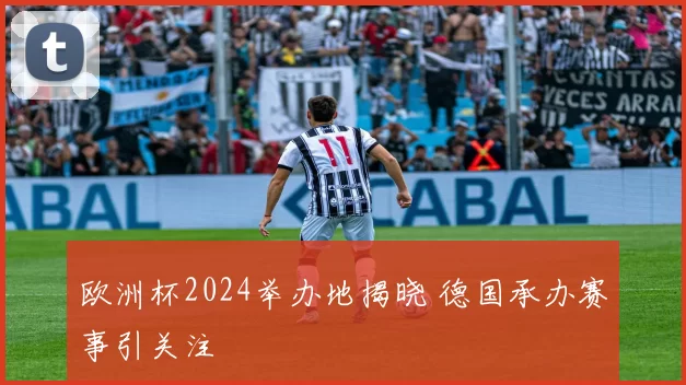 欧洲杯2024举办地揭晓 德国承办赛事引关注