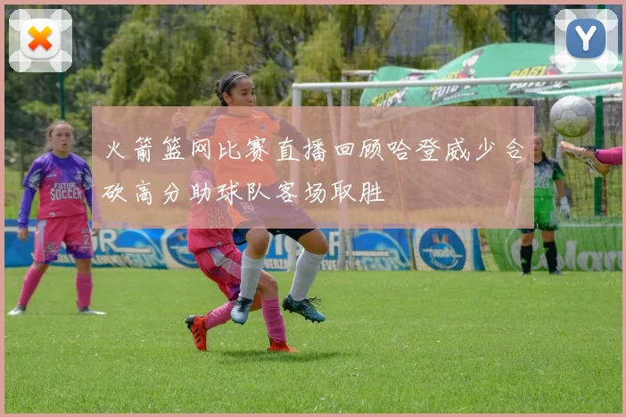 火箭篮网比赛直播回顾哈登威少合砍高分助球队客场取胜