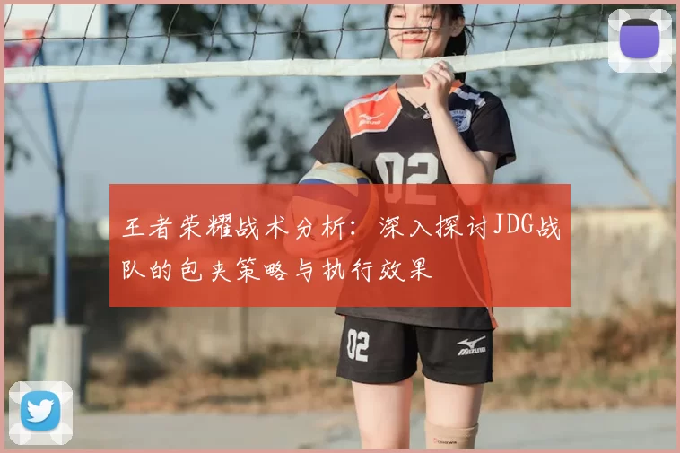 王者荣耀战术分析:深入探讨JDG战队的包夹策略与执行效果