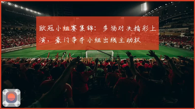 欧冠小组赛集锦:多场对决精彩上演,豪门争夺小组出线主动权