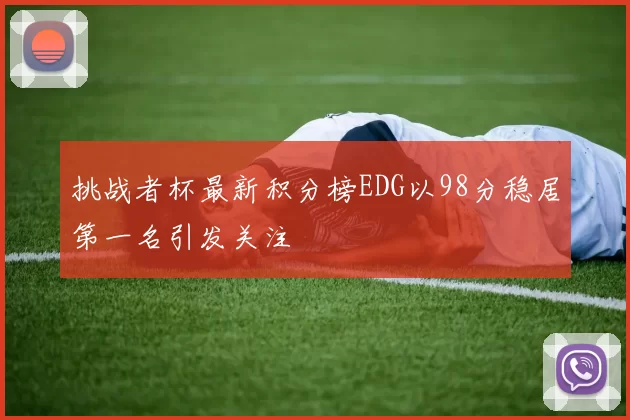 挑战者杯最新积分榜EDG以98分稳居第一名引发关注