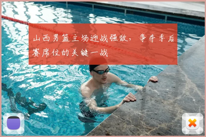 山西男篮主场迎战强敌，争夺季后赛席位的关键一战