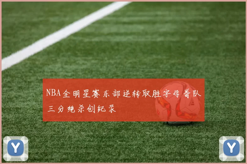 NBA全明星赛东部逆转取胜字母哥队三分绝杀创纪录