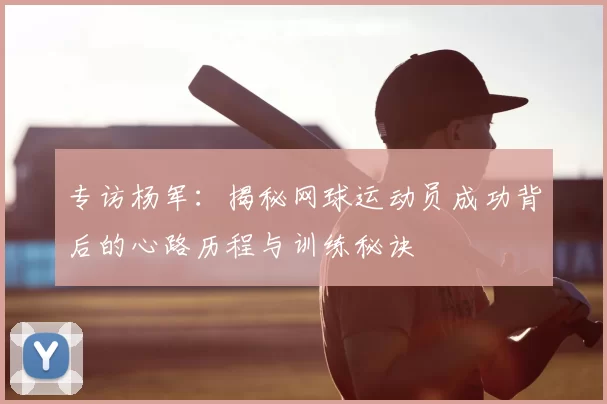 专访杨军：揭秘网球运动员成功背后的心路历程与训练秘诀