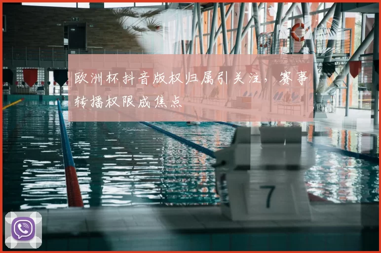 欧洲杯抖音版权归属引关注，赛事转播权限成焦点