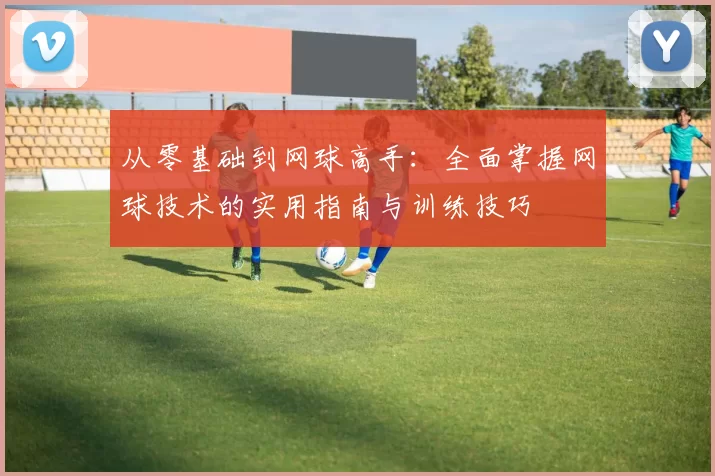 从零基础到网球高手：全面掌握网球技术的实用指南与训练技巧