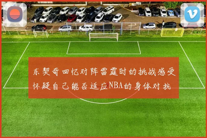 东契奇回忆对阵雷霆时的挑战感受怀疑自己能否适应NBA的身体对抗