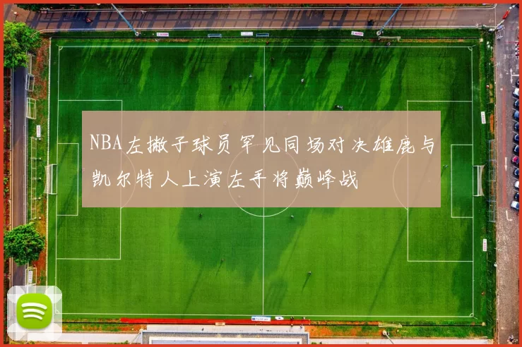 NBA左撇子球员罕见同场对决雄鹿与凯尔特人上演左手将巅峰战