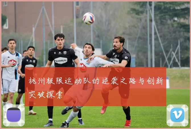 杭州极限运动队的逆袭之路与创新突破探索
