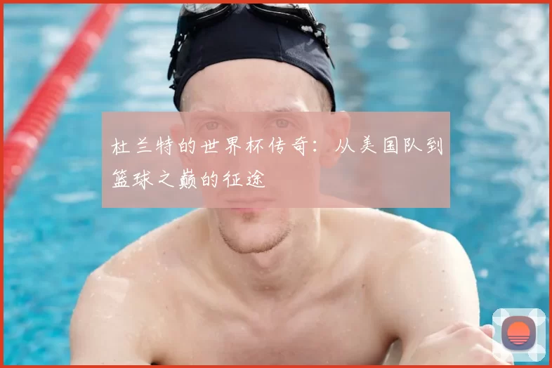 杜兰特的世界杯传奇:从美国队到篮球之巅的征途