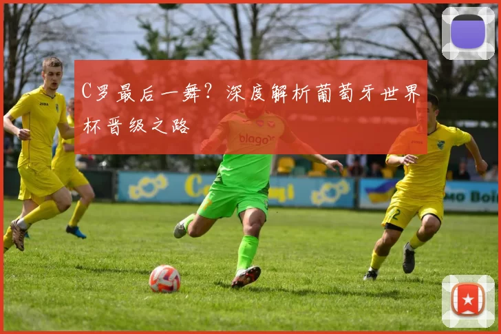 C罗最后一舞？深度解析葡萄牙世界杯晋级之路