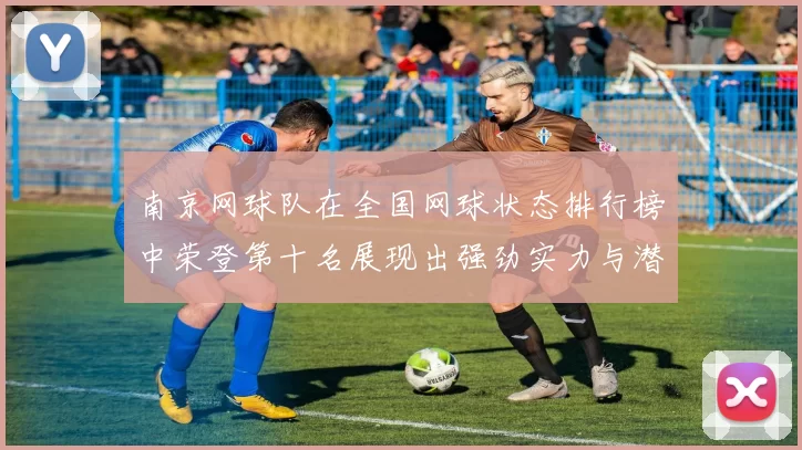 南京网球队在全国网球状态排行榜中荣登第十名展现出强劲实力与潜力