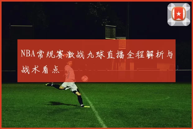 NBA常规赛激战九球直播全程解析与战术看点
