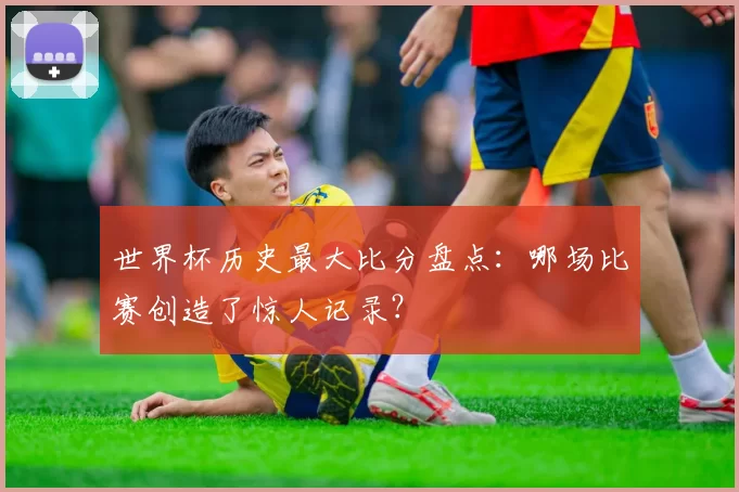 世界杯历史最大比分盘点:哪场比赛创造了惊人记录?