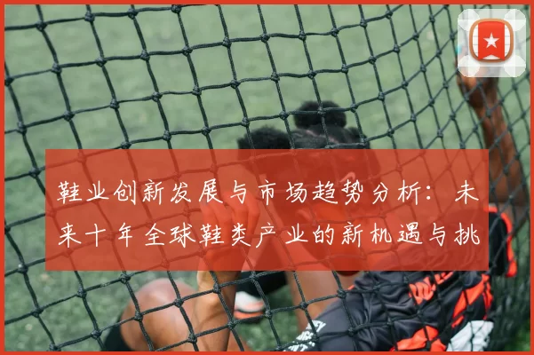 鞋业创新发展与市场趋势分析：未来十年全球鞋类产业的新机遇与挑战