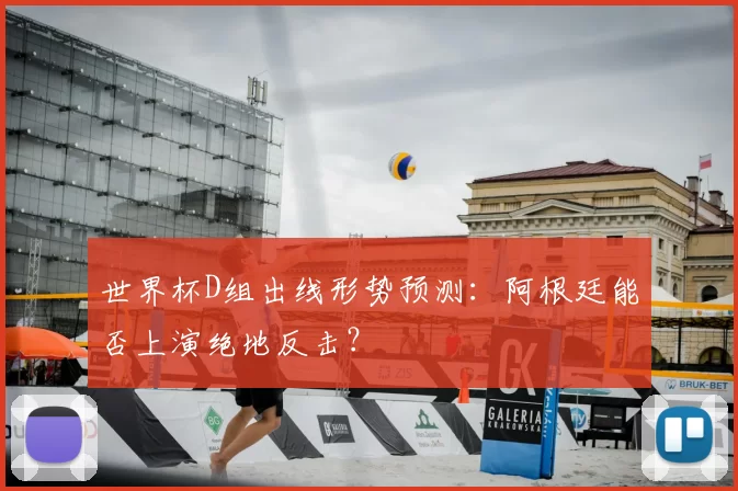 世界杯D组出线形势预测：阿根廷能否上演绝地反击？
