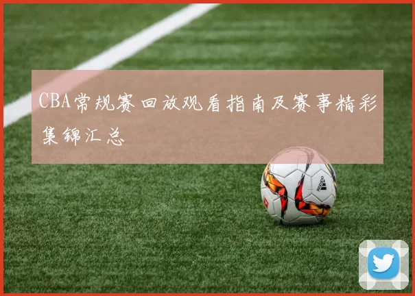 CBA常规赛回放观看指南及赛事精彩集锦汇总