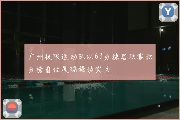 广州极限运动队以63分稳居联赛积分榜首位展现强劲实力