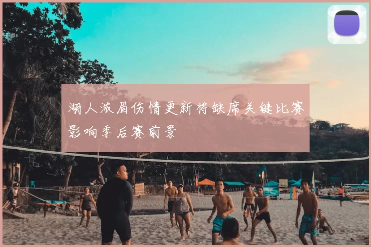 湖人浓眉伤情更新将缺席关键比赛影响季后赛前景