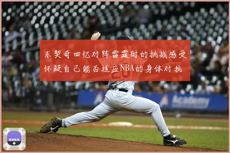 东契奇回忆对阵雷霆时的挑战感受怀疑自己能否适应NBA的身体对抗