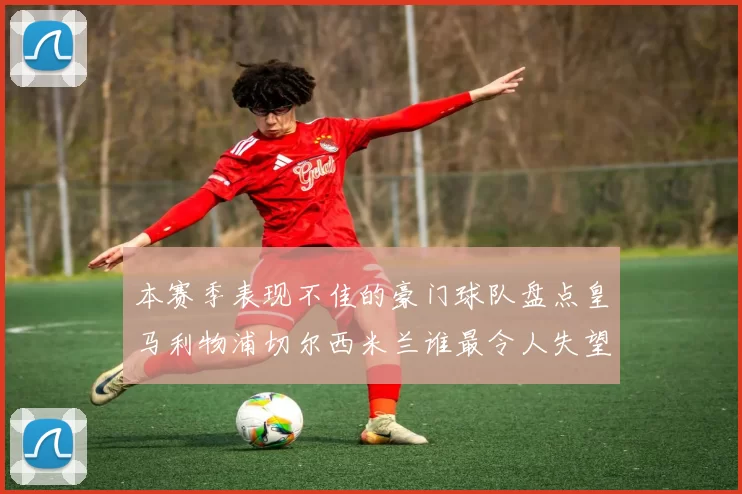 本赛季表现不佳的豪门球队盘点皇马利物浦切尔西米兰谁最令人失望
