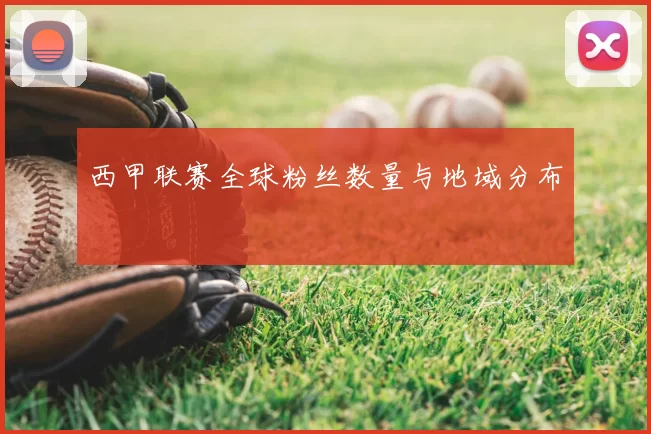 西甲联赛全球粉丝数量与地域分布