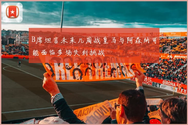 B席坦言未来几周战皇马与阿森纳可能面临多场失利挑战