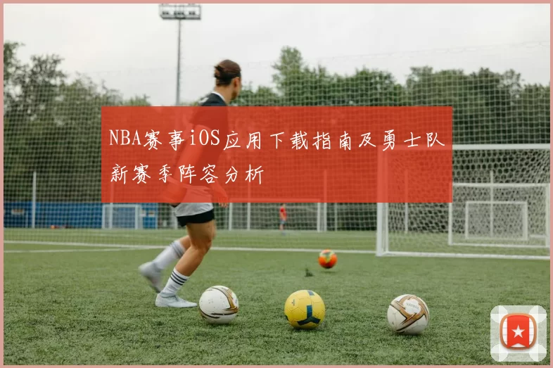 NBA赛事iOS应用下载指南及勇士队新赛季阵容分析