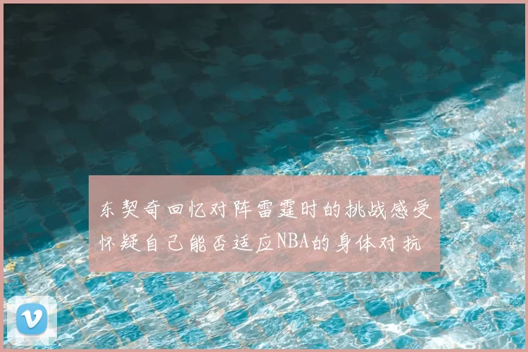 东契奇回忆对阵雷霆时的挑战感受怀疑自己能否适应NBA的身体对抗