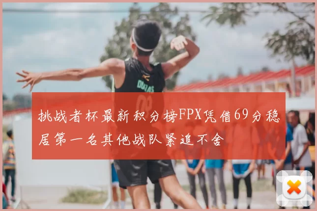 挑战者杯最新积分榜FPX凭借69分稳居第一名其他战队紧追不舍