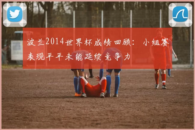 波兰2014世界杯成绩回顾：小组赛表现平平未能延续竞争力