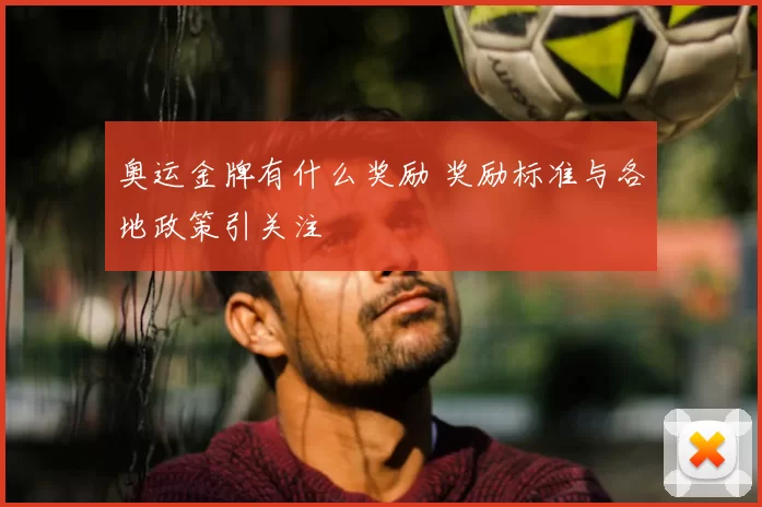 奥运金牌有什么奖励 奖励标准与各地政策引关注