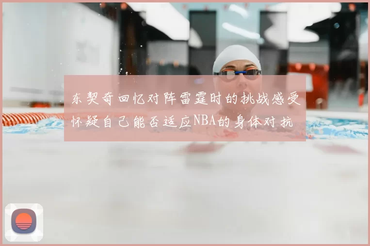 东契奇回忆对阵雷霆时的挑战感受怀疑自己能否适应NBA的身体对抗