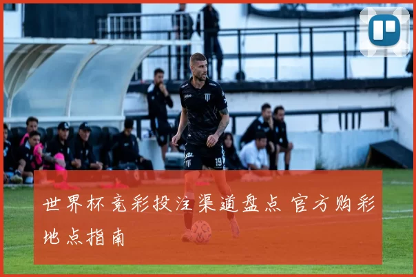 世界杯竞彩投注渠道盘点 官方购彩地点指南