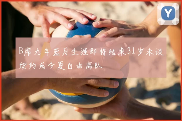 B席九年蓝月生涯即将结束31岁未谈续约或今夏自由离队