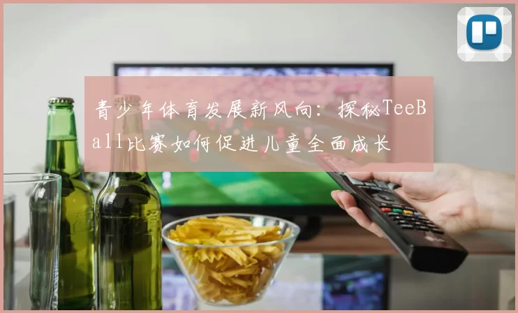 青少年体育发展新风向：探秘TeeBall比赛如何促进儿童全面成长