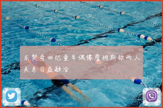 东契奇回忆童年偶像詹姆斯称两人关系日益融洽