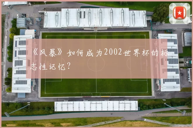 《风暴》如何成为2002世界杯的标志性记忆?
